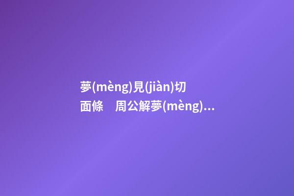 夢(mèng)見(jiàn)切面條　周公解夢(mèng)之夢(mèng)到切面條